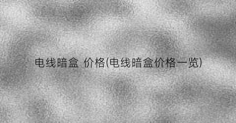 电线暗盒 价格(电线暗盒价格一览)